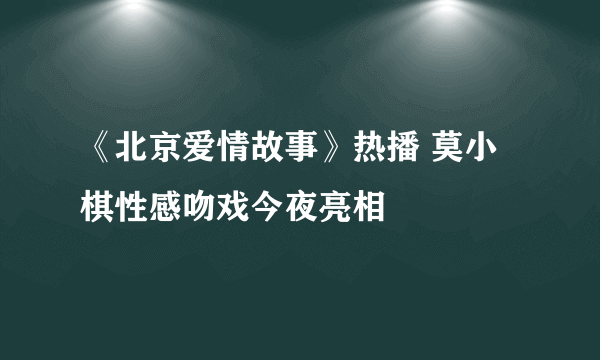 《北京爱情故事》热播 莫小棋性感吻戏今夜亮相