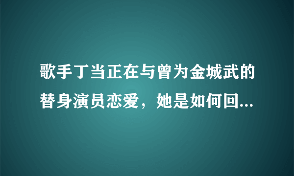 歌手丁当正在与曾为金城武的替身演员恋爱，她是如何回应这件事的？