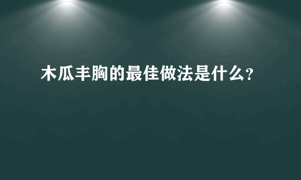 木瓜丰胸的最佳做法是什么？