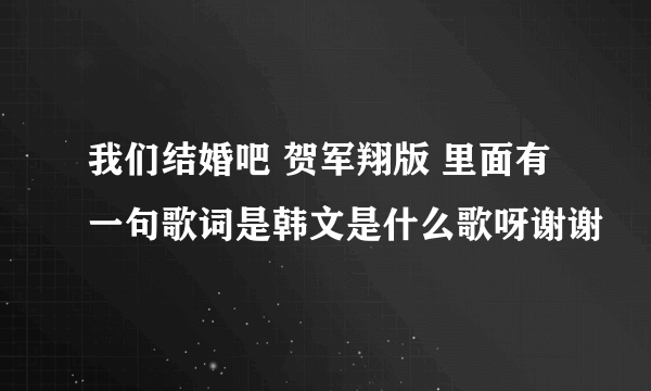 我们结婚吧 贺军翔版 里面有一句歌词是韩文是什么歌呀谢谢