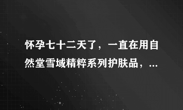 怀孕七十二天了，一直在用自然堂雪域精粹系列护肤品，有负作用吗，孕妈们，有没有懂的？要换孕妇专用的吗？求解