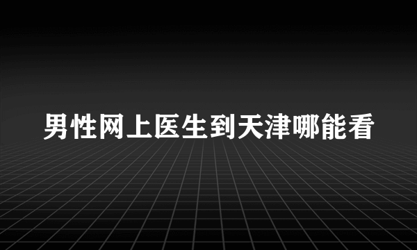 男性网上医生到天津哪能看