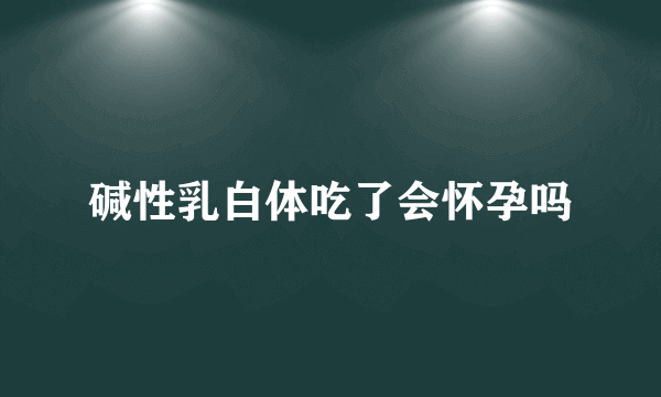 碱性乳白体吃了会怀孕吗