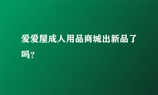 爱爱屋成人用品商城出新品了吗？