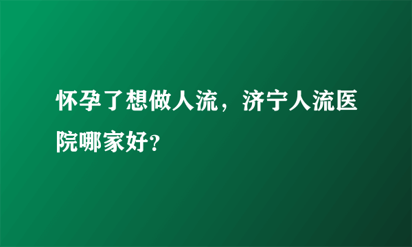 怀孕了想做人流，济宁人流医院哪家好？