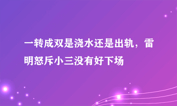 一转成双是浇水还是出轨，雷明怒斥小三没有好下场