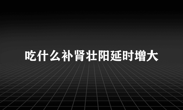 吃什么补肾壮阳延时增大