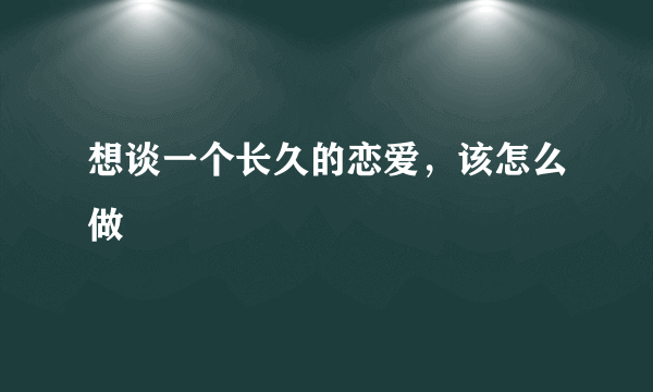 想谈一个长久的恋爱，该怎么做