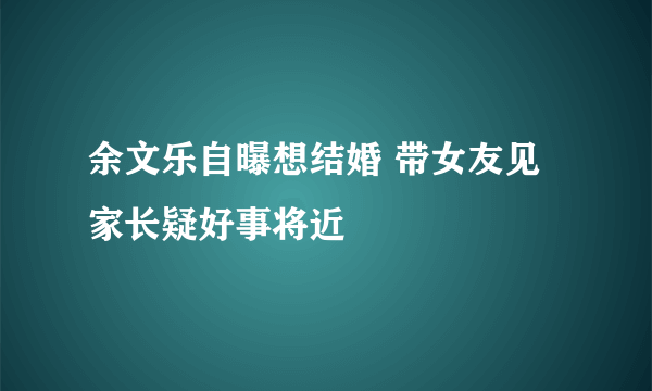 余文乐自曝想结婚 带女友见家长疑好事将近