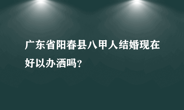 广东省阳春县八甲人结婚现在好以办洒吗？