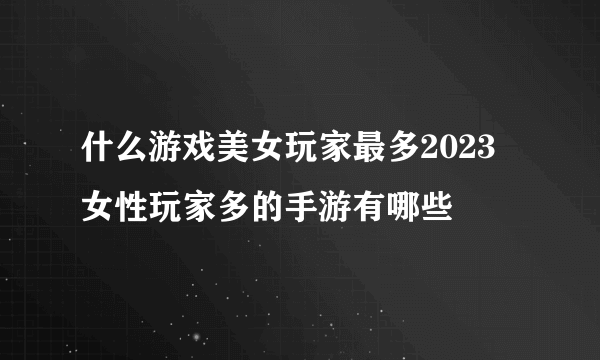 什么游戏美女玩家最多2023 女性玩家多的手游有哪些