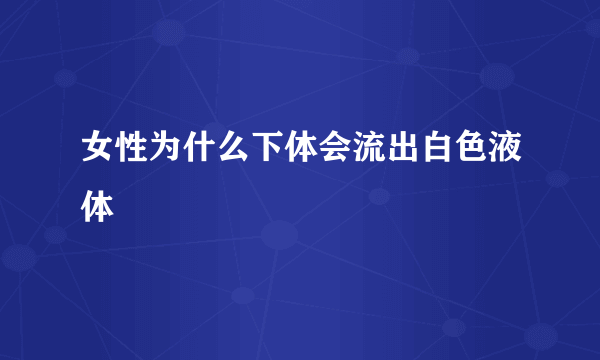 女性为什么下体会流出白色液体