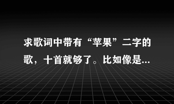 求歌词中带有“苹果”二字的歌，十首就够了。比如像是《有点甜》这样的，最好有爱情！帮个忙好麽？