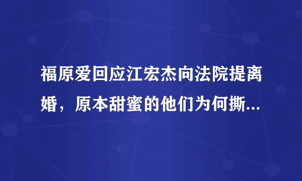 福原爱回应江宏杰向法院提离婚，原本甜蜜的他们为何撕破脸皮？