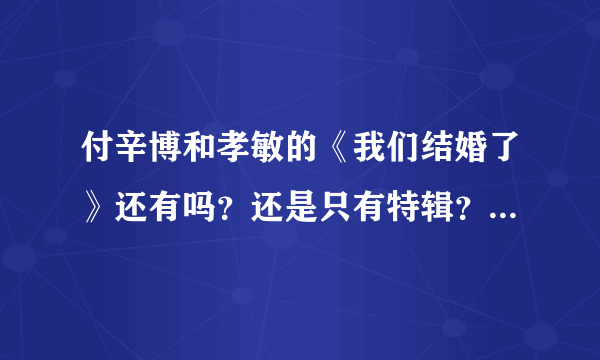 付辛博和孝敏的《我们结婚了》还有吗？还是只有特辑？什么时候会再播呢？