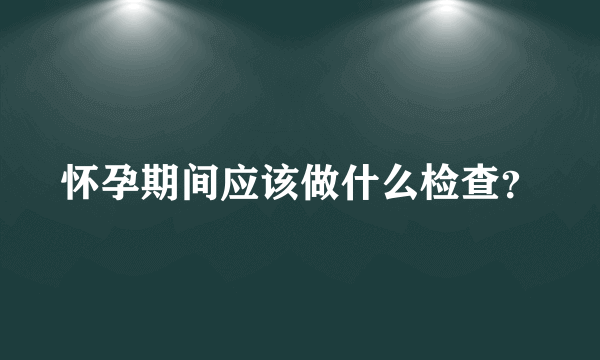 怀孕期间应该做什么检查？