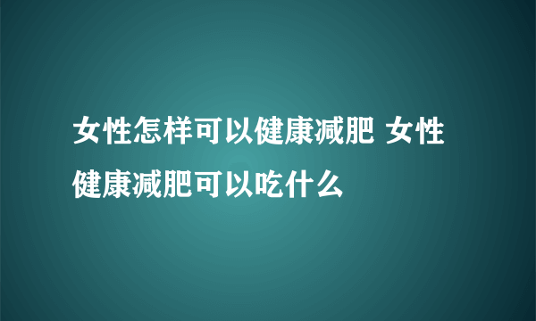 女性怎样可以健康减肥 女性健康减肥可以吃什么