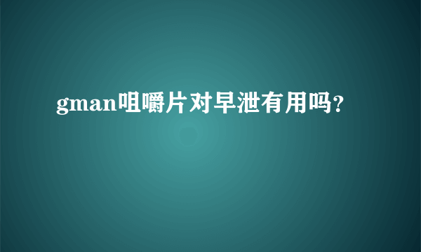 gman咀嚼片对早泄有用吗？