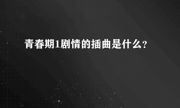 青春期1剧情的插曲是什么？