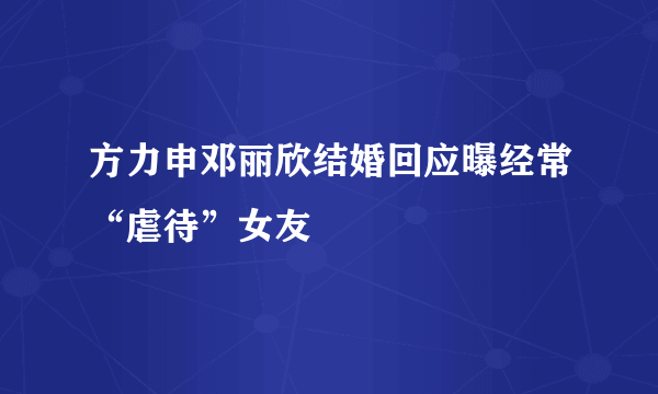 方力申邓丽欣结婚回应曝经常“虐待”女友