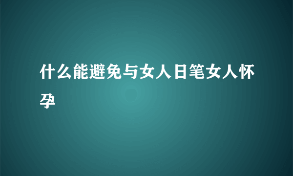 什么能避免与女人日笔女人怀孕