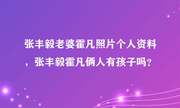 张丰毅老婆霍凡照片个人资料，张丰毅霍凡俩人有孩子吗？