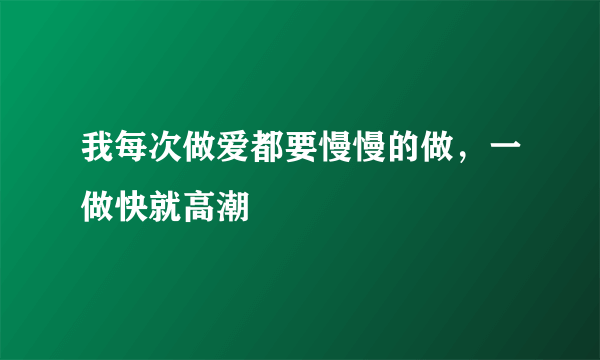 我每次做爱都要慢慢的做，一做快就高潮