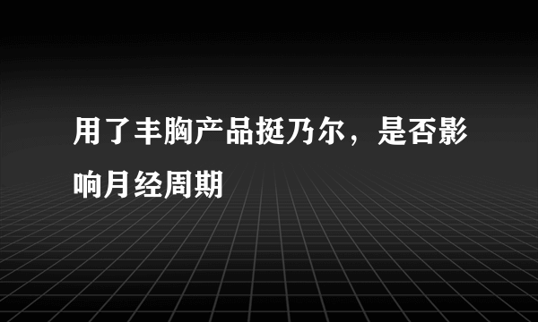 用了丰胸产品挺乃尔，是否影响月经周期