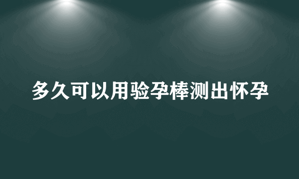 多久可以用验孕棒测出怀孕