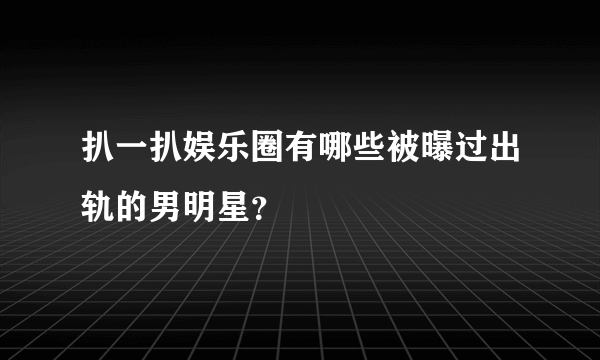 扒一扒娱乐圈有哪些被曝过出轨的男明星？