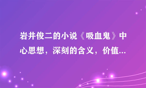 岩井俊二的小说《吸血鬼》中心思想，深刻的含义，价值观爱情观之类的是什么？