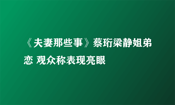 《夫妻那些事》蔡珩梁静姐弟恋 观众称表现亮眼