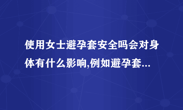 使用女士避孕套安全吗会对身体有什么影响,例如避孕套会掉入子宫吗