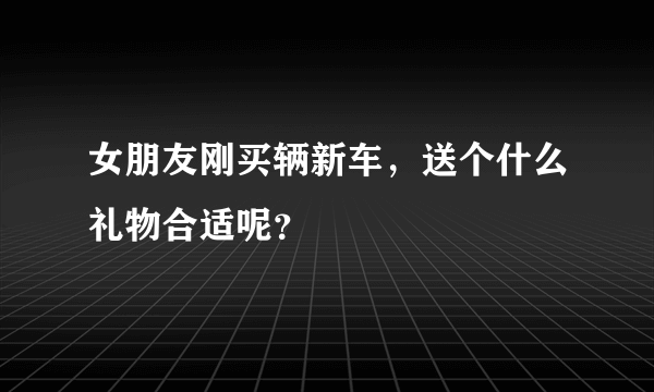 女朋友刚买辆新车，送个什么礼物合适呢？