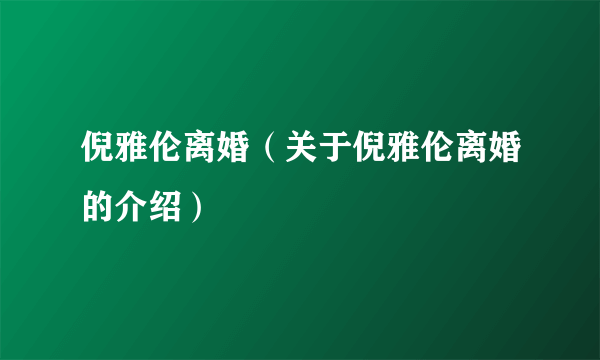 倪雅伦离婚（关于倪雅伦离婚的介绍）