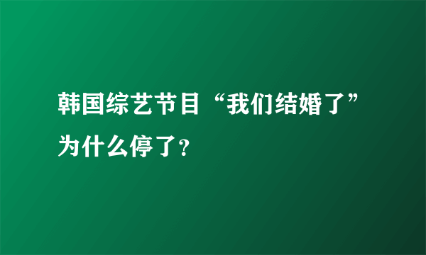 韩国综艺节目“我们结婚了”为什么停了？