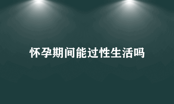 怀孕期间能过性生活吗