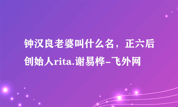 钟汉良老婆叫什么名，正六后创始人rita.谢易桦-飞外网