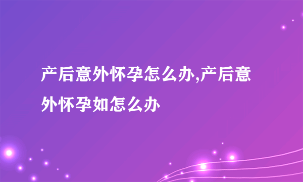 产后意外怀孕怎么办,产后意外怀孕如怎么办