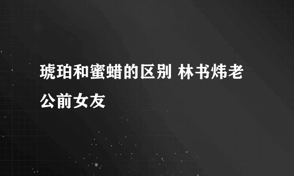 琥珀和蜜蜡的区别 林书炜老公前女友