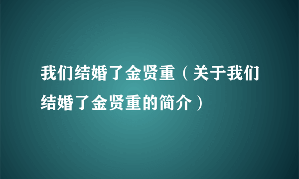 我们结婚了金贤重（关于我们结婚了金贤重的简介）