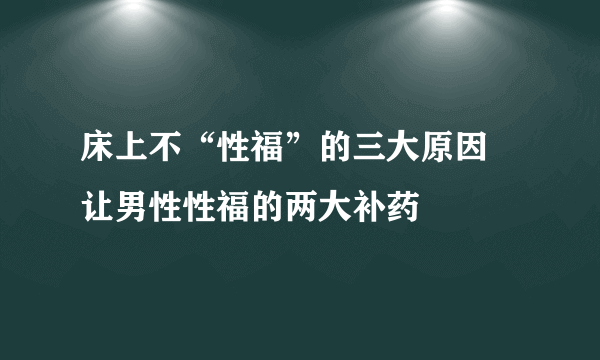 床上不“性福”的三大原因 让男性性福的两大补药