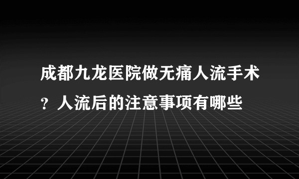 成都九龙医院做无痛人流手术？人流后的注意事项有哪些