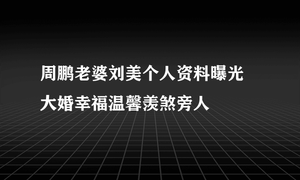 周鹏老婆刘美个人资料曝光 大婚幸福温馨羡煞旁人