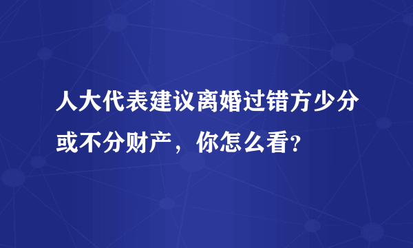 人大代表建议离婚过错方少分或不分财产，你怎么看？