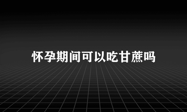 怀孕期间可以吃甘蔗吗