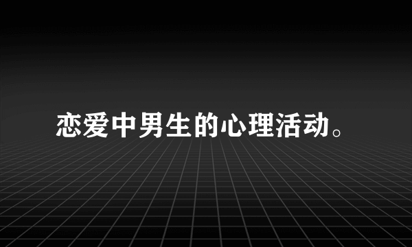 恋爱中男生的心理活动。