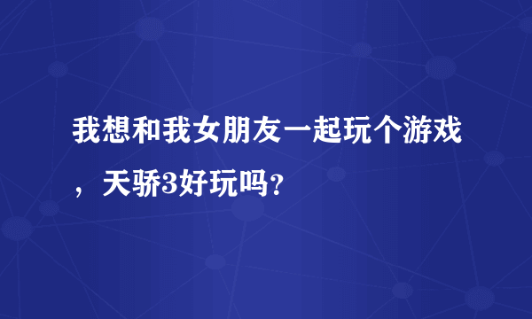 我想和我女朋友一起玩个游戏，天骄3好玩吗？