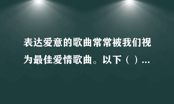 表达爱意的歌曲常常被我们视为最佳爱情歌曲。以下（）不是这类歌曲。