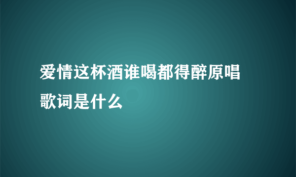 爱情这杯酒谁喝都得醉原唱 歌词是什么